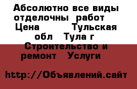 Абсолютно все виды отделочныx работ.  › Цена ­ 150 - Тульская обл., Тула г. Строительство и ремонт » Услуги   